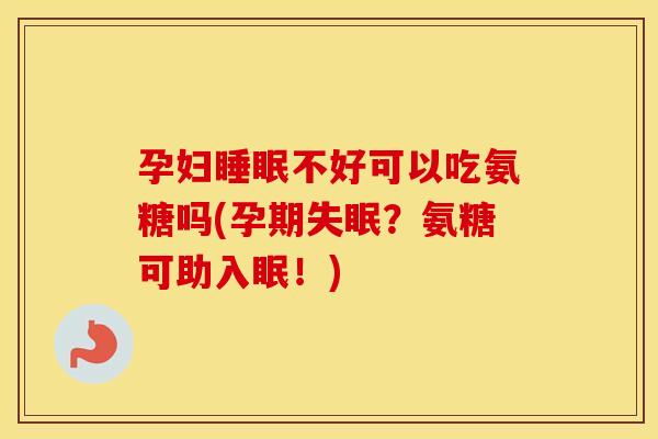 孕妇不好可以吃氨糖吗(孕期?氨糖可助入眠!) 孕妇不好可以吃氨糖吗(孕期?氨糖可助入眠!)