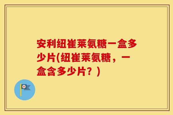 安利纽崔莱氨糖一盒多少片(纽崔莱氨糖,一盒含多少片?) 安利纽崔莱氨糖一盒多少片(纽崔莱氨糖,一盒含多少片?)