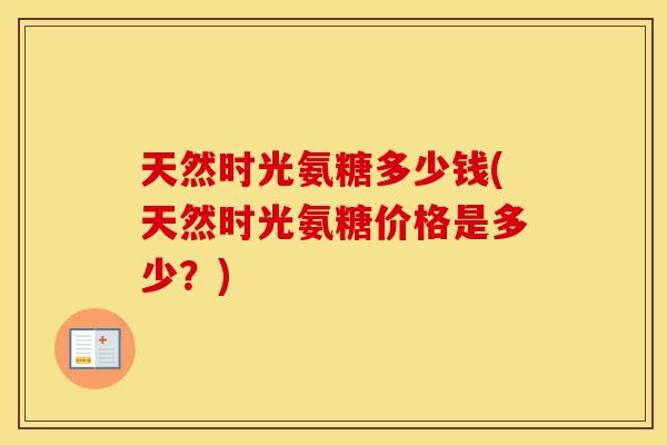 天然时光氨糖多少钱(天然时光氨糖价格是多少?) 天然时光氨糖多少钱(天然时光氨糖价格是多少?)