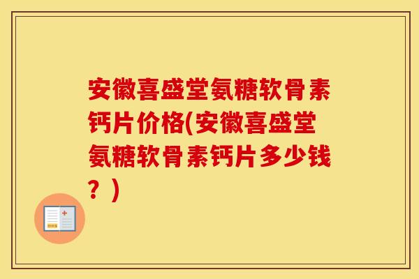安徽喜盛堂氨糖软骨素钙片价格(安徽喜盛堂氨糖软骨素钙片多少钱?) 安徽喜盛堂氨糖软骨素钙片价格(安徽喜盛堂氨糖软骨素钙片多少钱?)