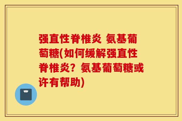 强直性脊椎炎 氨基葡萄糖(如何缓解强直性脊椎炎?氨基葡萄糖或许有帮助) 强直性脊椎炎 氨基葡萄糖(如何缓解强直性脊椎炎?氨基葡萄糖或许有帮助)