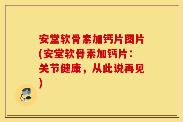 安堂软骨素加钙片图片(安堂软骨素加钙片:关节健康,从此说再见) 安堂软骨素加钙片图片(安堂软骨素加钙片:关节健康,从此说再见)