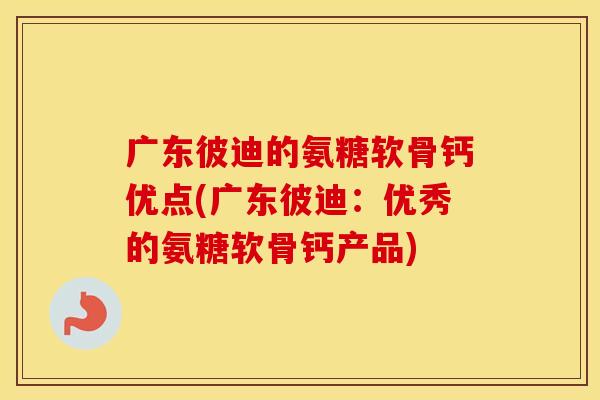 广东彼迪的氨糖软骨钙优点(广东彼迪：优秀的氨糖软骨钙产品)
