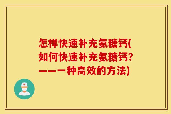 怎样快速补充氨糖钙(如何快速补充氨糖钙?——一种高效的方法) 怎样快速补充氨糖钙(如何快速补充氨糖钙?——一种高效的方法)