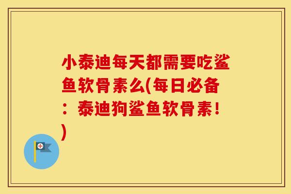 小泰迪每天都需要吃鲨鱼软骨素么(每日必备:泰迪狗鲨鱼软骨素!) 小泰迪每天都需要吃鲨鱼软骨素么(每日必备:泰迪狗鲨鱼软骨素!)