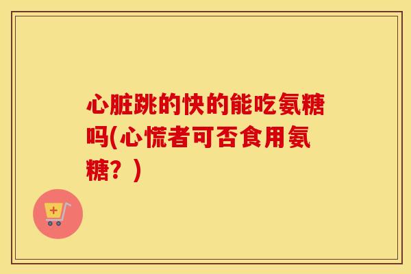 跳的快的能吃氨糖吗(心慌者可否食用氨糖?) 跳的快的能吃氨糖吗(心慌者可否食用氨糖?)