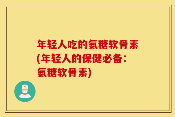 年轻人吃的氨糖软骨素(年轻人的保健必备:氨糖软骨素) 年轻人吃的氨糖软骨素(年轻人的保健必备:氨糖软骨素)