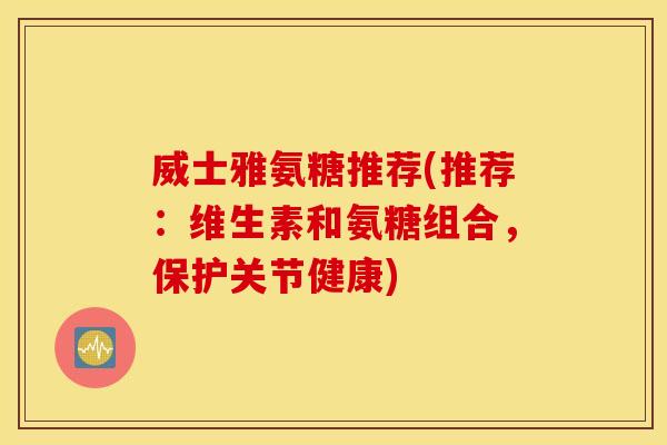 威士雅氨糖推荐(推荐:维生素和氨糖组合,保护关节健康) 威士雅氨糖推荐(推荐:维生素和氨糖组合,保护关节健康)