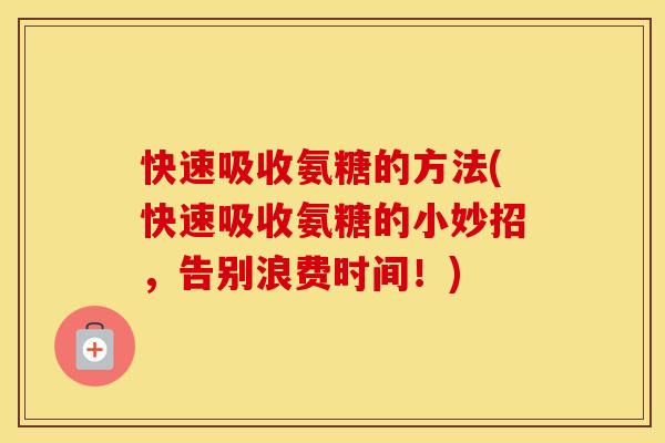 快速吸收氨糖的方法(快速吸收氨糖的小妙招,告别浪费时间!) 快速吸收氨糖的方法(快速吸收氨糖的小妙招,告别浪费时间!)