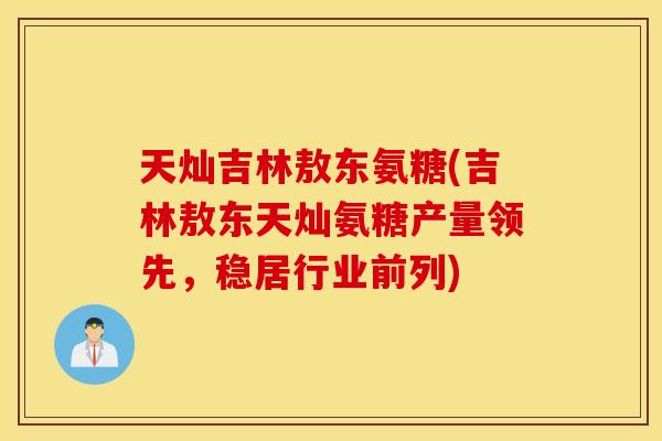 天灿吉林敖东氨糖(吉林敖东天灿氨糖产量领先，稳居行业前列)