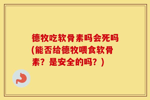 德牧吃软骨素吗会死吗(能否给德牧喂食软骨素？是安全的吗？)