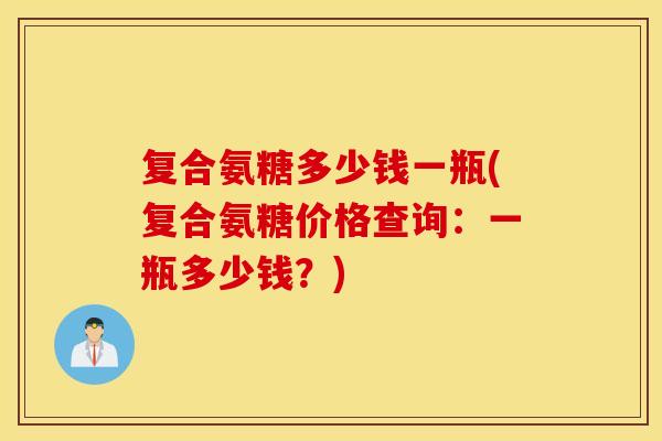 复合氨糖多少钱一瓶(复合氨糖价格查询：一瓶多少钱？)