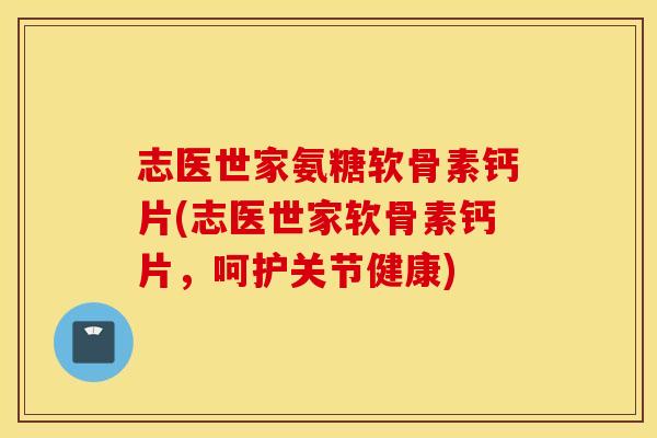志医世家氨糖软骨素钙片(志医世家软骨素钙片，呵护关节健康)