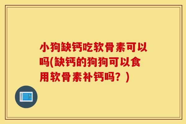 小狗缺钙吃软骨素可以吗(缺钙的狗狗可以食用软骨素补钙吗?) 小狗缺钙吃软骨素可以吗(缺钙的狗狗可以食用软骨素补钙吗?)