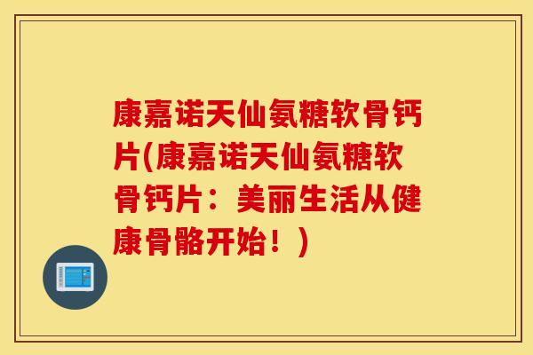 康嘉诺天仙氨糖软骨钙片(康嘉诺天仙氨糖软骨钙片：美丽生活从健康骨骼开始！)