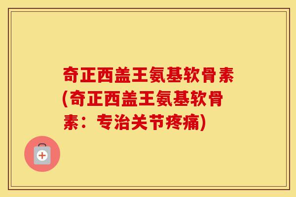 奇正西盖王氨基软骨素(奇正西盖王氨基软骨素:专关节) 奇正西盖王氨基软骨素(奇正西盖王氨基软骨素:专关节)