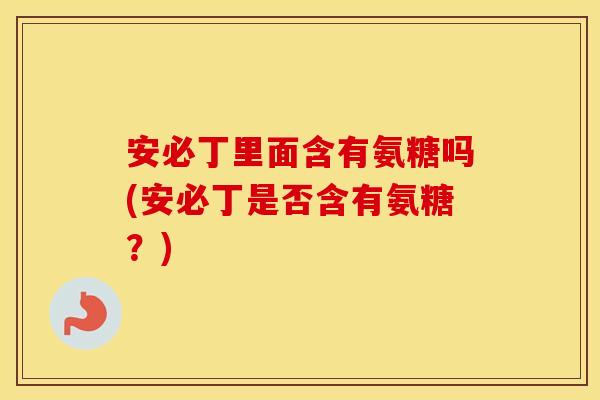 安必丁里面含有氨糖吗(安必丁是否含有氨糖?) 安必丁里面含有氨糖吗(安必丁是否含有氨糖?)