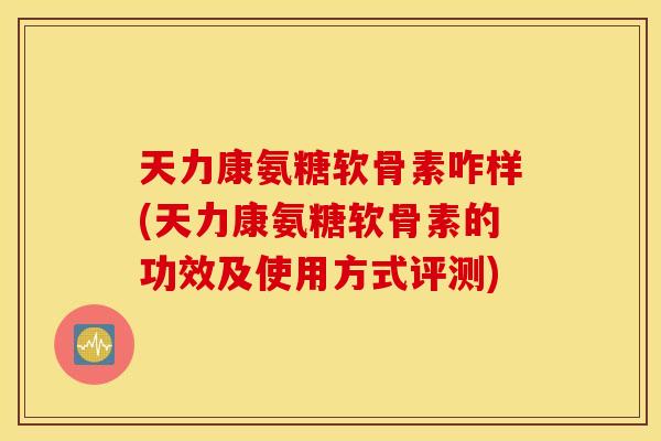 天力康氨糖软骨素咋样(天力康氨糖软骨素的功效及使用方式评测) 天力康氨糖软骨素咋样(天力康氨糖软骨素的功效及使用方式评测)