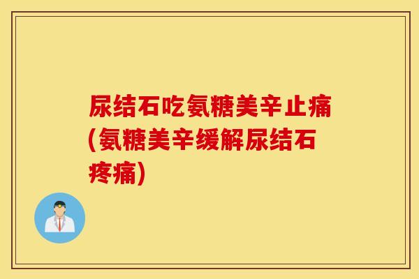 尿结石吃氨糖美辛(氨糖美辛缓解尿结石)