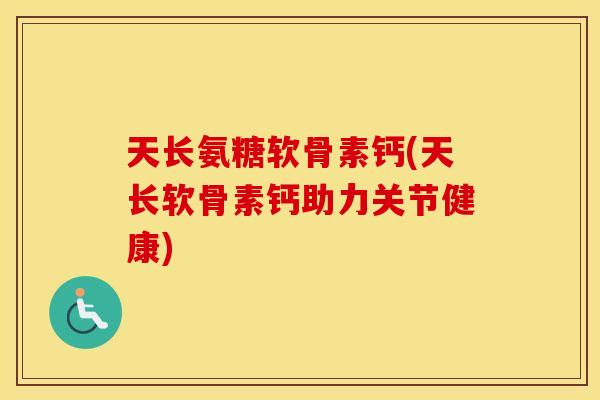 天长氨糖软骨素钙(天长软骨素钙助力关节健康) 天长氨糖软骨素钙(天长软骨素钙助力关节健康)