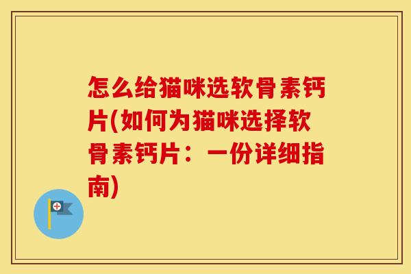 怎么给猫咪选软骨素钙片(如何为猫咪选择软骨素钙片：一份详细指南)