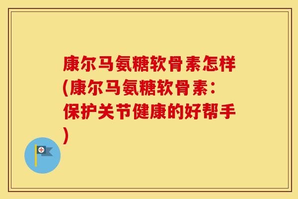 康尔马氨糖软骨素怎样(康尔马氨糖软骨素：保护关节健康的好帮手)