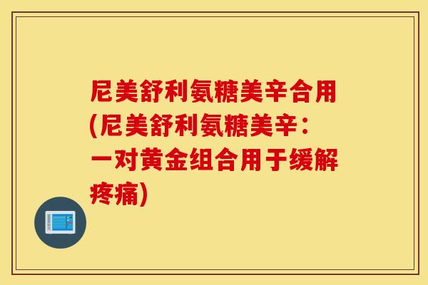 尼美舒利氨糖美辛合用(尼美舒利氨糖美辛:一对黄金组合用于缓解) 尼美舒利氨糖美辛合用(尼美舒利氨糖美辛:一对黄金组合用于缓解)