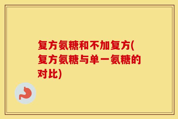复方氨糖和不加复方(复方氨糖与单一氨糖的对比) 复方氨糖和不加复方(复方氨糖与单一氨糖的对比)