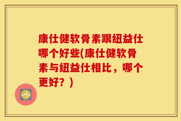 康仕健软骨素跟纽益仕哪个好些(康仕健软骨素与纽益仕相比,哪个更好?) 康仕健软骨素跟纽益仕哪个好些(康仕健软骨素与纽益仕相比,哪个更好?)