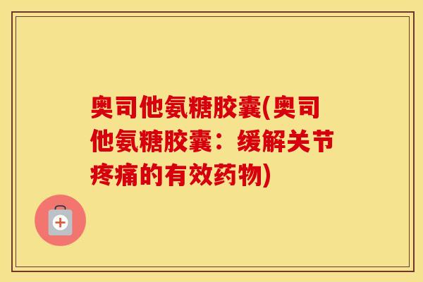 奥司他氨糖胶囊(奥司他氨糖胶囊:缓解关节的有效) 奥司他氨糖胶囊(奥司他氨糖胶囊:缓解关节的有效)