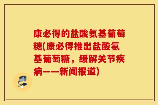 康必得的盐酸氨基葡萄糖(康必得推出盐酸氨基葡萄糖,缓解关节——新闻报道) 康必得的盐酸氨基葡萄糖(康必得推出盐酸氨基葡萄糖,缓解关节——新闻报道)
