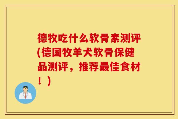 德牧吃什么软骨素测评(德国牧羊犬软骨保健品测评,推荐佳食材!) 德牧吃什么软骨素测评(德国牧羊犬软骨保健品测评,推荐佳食材!)