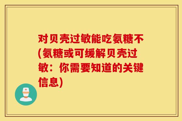 对贝壳能吃氨糖不(氨糖或可缓解贝壳：你需要知道的关键信息)