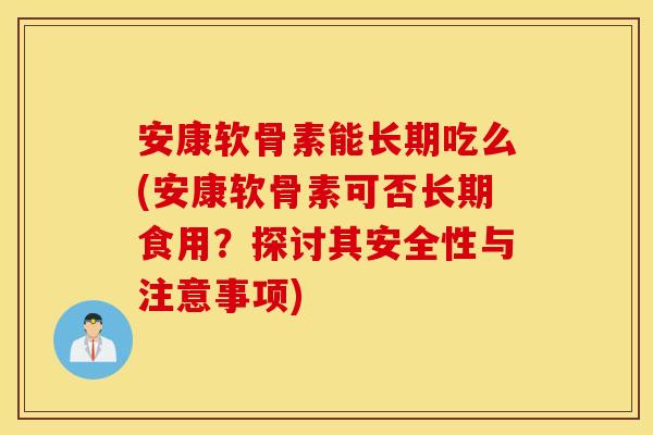 安康软骨素能长期吃么(安康软骨素可否长期食用?探讨其安全性与注意事项) 安康软骨素能长期吃么(安康软骨素可否长期食用?探讨其安全性与注意事项)