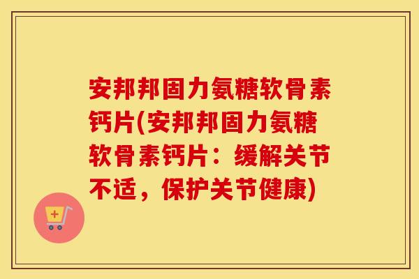 安邦邦固力氨糖软骨素钙片(安邦邦固力氨糖软骨素钙片:缓解关节不适,保护关节健康) 安邦邦固力氨糖软骨素钙片(安邦邦固力氨糖软骨素钙片:缓解关节不适,保护关节健康)