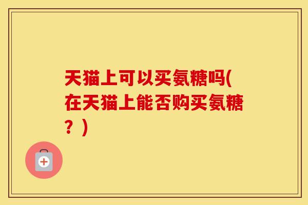 天猫上可以买氨糖吗(在天猫上能否购买氨糖?) 天猫上可以买氨糖吗(在天猫上能否购买氨糖?)