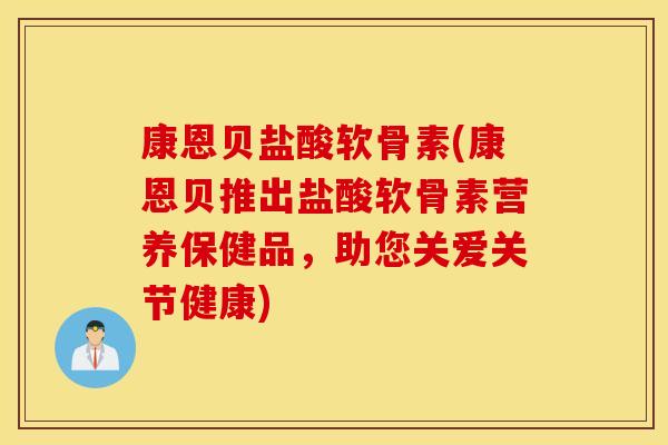 康恩贝盐酸软骨素(康恩贝推出盐酸软骨素营养保健品，助您关爱关节健康)