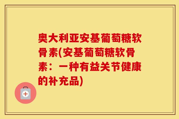 奥大利亚安基葡萄糖软骨素(安基葡萄糖软骨素：一种有益关节健康的补充品)