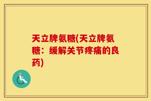 天立牌氨糖(天立牌氨糖:缓解关节的良药) 天立牌氨糖(天立牌氨糖:缓解关节的良药)