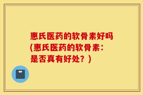 惠氏医药的软骨素好吗(惠氏医药的软骨素：是否真有好处？)