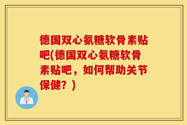德国双心氨糖软骨素贴吧(德国双心氨糖软骨素贴吧,如何帮助关节保健?) 德国双心氨糖软骨素贴吧(德国双心氨糖软骨素贴吧,如何帮助关节保健?)