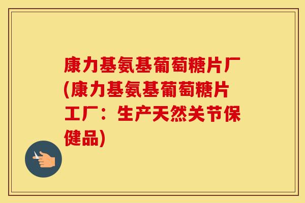 康力基氨基葡萄糖片厂(康力基氨基葡萄糖片工厂:生产天然关节保健品) 康力基氨基葡萄糖片厂(康力基氨基葡萄糖片工厂:生产天然关节保健品)