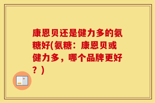 康恩贝还是健力多的氨糖好(氨糖:康恩贝或健力多,哪个品牌更好?) 康恩贝还是健力多的氨糖好(氨糖:康恩贝或健力多,哪个品牌更好?)