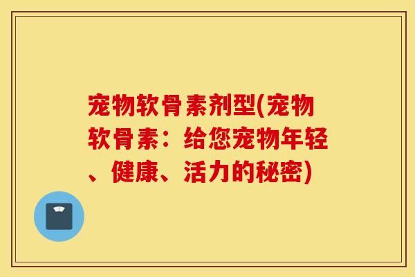 宠物软骨素剂型(宠物软骨素：给您宠物年轻、健康、活力的秘密)