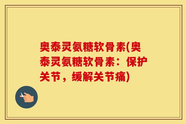 奥泰灵氨糖软骨素(奥泰灵氨糖软骨素:保护关节,缓解关节痛) 奥泰灵氨糖软骨素(奥泰灵氨糖软骨素:保护关节,缓解关节痛)