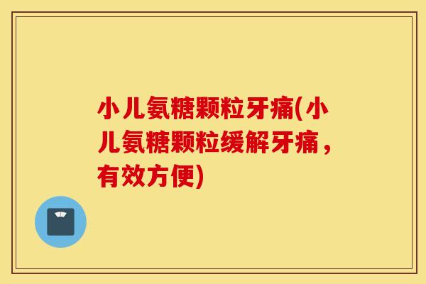 小儿氨糖颗粒牙痛(小儿氨糖颗粒缓解牙痛,有效方便) 小儿氨糖颗粒牙痛(小儿氨糖颗粒缓解牙痛,有效方便)
