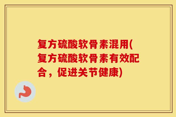 复方硫酸软骨素混用(复方硫酸软骨素有效配合，促进关节健康)
