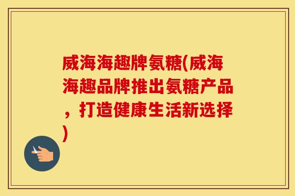 威海海趣牌氨糖(威海海趣品牌推出氨糖产品，打造健康生活新选择)