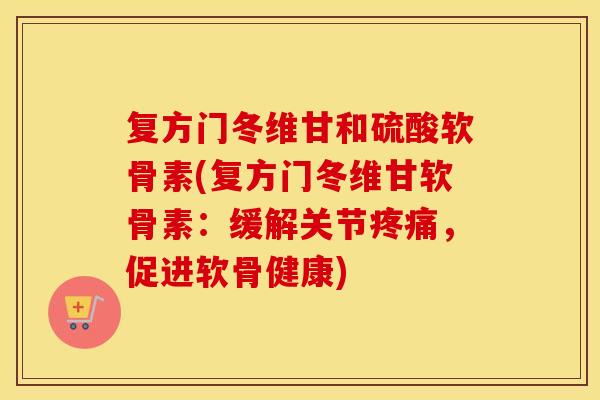 复方门冬维甘和硫酸软骨素(复方门冬维甘软骨素:缓解关节,促进软骨健康) 复方门冬维甘和硫酸软骨素(复方门冬维甘软骨素:缓解关节,促进软骨健康)