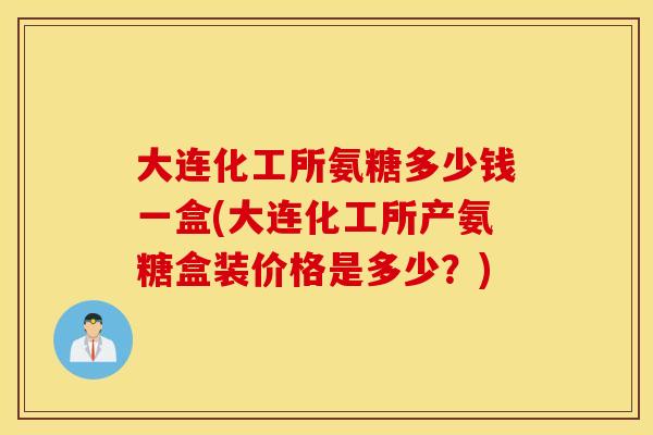 大连化工所氨糖多少钱一盒(大连化工所产氨糖盒装价格是多少？)